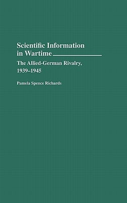 Scientific Information in Wartime: The Allied-German Rivalry, 1939-1945 by Richards, Pamela Spence