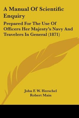 A Manual Of Scientific Enquiry: Prepared For The Use Of Officers Her Majesty's Navy And Travelers In General (1871) by Herschel, John Frederick William