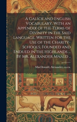 A Galick and English Vocabulary, With an Appendix of the Terms of Divinity in the Said Language. Written for the Use of the Charity-schools, Founded a by MacDonald, Alexander Ca 1695-Ca 1770
