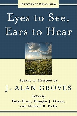 Eyes to See, Ears to Hear: Essays in Memory of J. Alan Groves by Enns, Peter