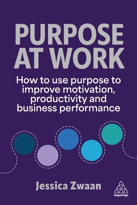 Purpose and Work: How to Use Purpose to Improve Motivation, Productivity and Business Performance by Zwaan, Jessica