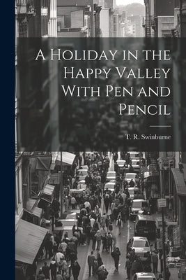 A Holiday in the Happy Valley With Pen and Pencil by Swinburne, T. R.
