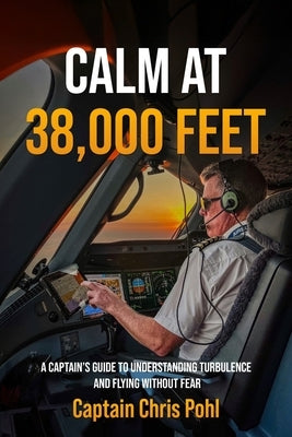 Calm at 38,000 feet.: A Captain's Guide to Understanding Turbulence and Flying Without Fear by Pohl, Chris