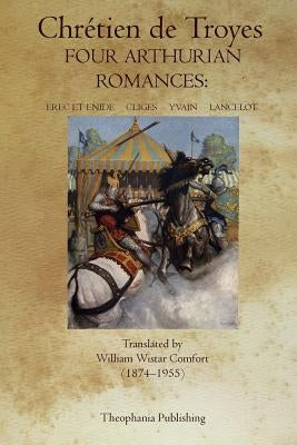 Four Arthurian Romances: Erec et Enide, Cliges, Yvain, Lancelot by Troyes, Chrétien de