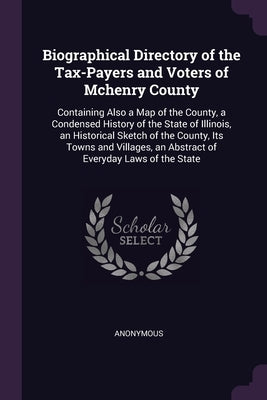 Biographical Directory of the Tax-Payers and Voters of Mchenry County: Containing Also a Map of the County, a Condensed History of the State of Illino by Anonymous