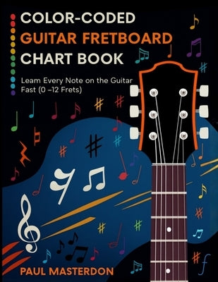 Color-Coded Guitar Fretboard Chart Book - Learn Every Note on the Guitar Fast (0-12 Frets) by Masterdon, Paul