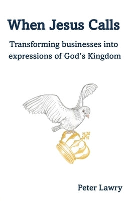 When Jesus Calls: Transforming businesses into expressions of God's Kingdom by Lawry, Peter