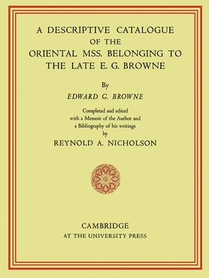 A Descriptive Catalogue of the Oriental MSS. Belonging to the Late E. G. Browne by Browne, Edward Granville