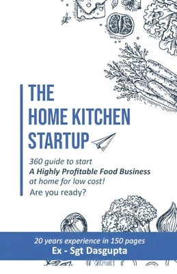 The Home Kitchen Startup: 360 guide to start A Highly Profitable Food Business at home for low cost! Are you ready? by Dasgupta, Chandana