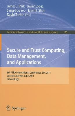 Secure and Trust Computing, Data Management, and Applications: 8th FTRA International Conference, STA 2011, Loutraki, Greece, June 28-30, 2011. Procee by Park, James J.