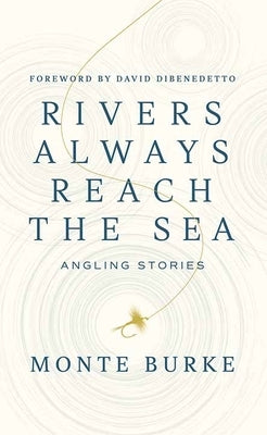 Rivers Always Reach the Sea: Angling Stories by Burke, Monte