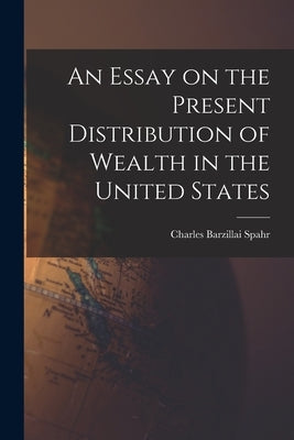 An Essay on the Present Distribution of Wealth in the United States by Spahr, Charles Barzillai 1860-1904