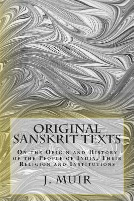 Original Sanskrit Texts: On the Origin and History of the People of India, Their Religion and Institutions by Muir, J.