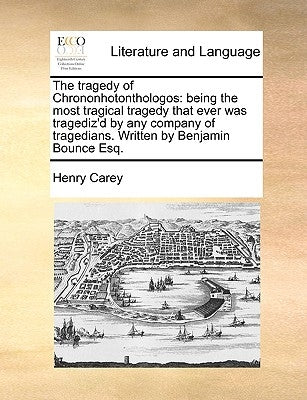 The Tragedy of Chrononhotonthologos: Being the Most Tragical Tragedy That Ever Was Tragediz'd by Any Company of Tragedians. Written by Benjamin Bounce by Carey, Henry