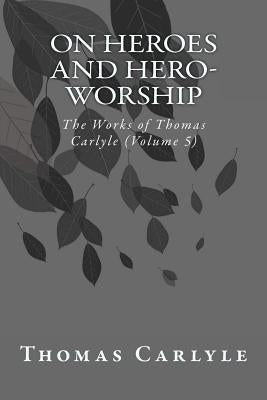 On Heroes and Hero-Worship: The Works of Thomas Carlyle (Volume 5) by Carlyle, Thomas