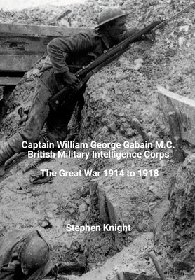 Captain William George Gabain M.C.: British Military Intelligence Corps: The Great War 1914 to 1918 by Knight, Stephen