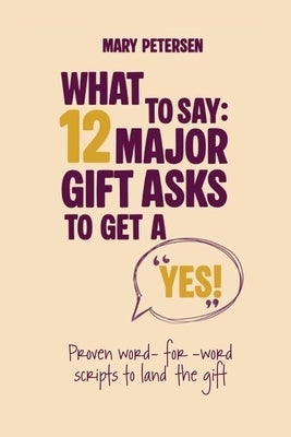 What to Say: 12 Major Gift Asks to Get a YES by Petersen, Mary