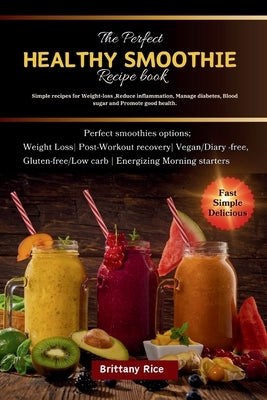 The Perfect Healthy Smoothie Book: Simple recipes for Weight-loss, Reduce inflammation, Manage diabetes, Blood sugar and Promote good health. by Rice, Brittany