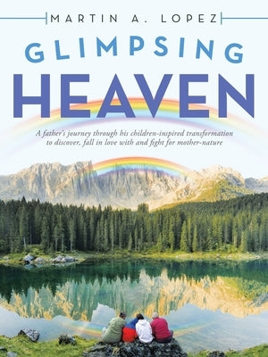 Glimpsing Heaven: A Father's Journey Through His Children-Inspired Transformation to Discover, Fall in Love with and Fight for Mother-Na by Lopez, Martin A.