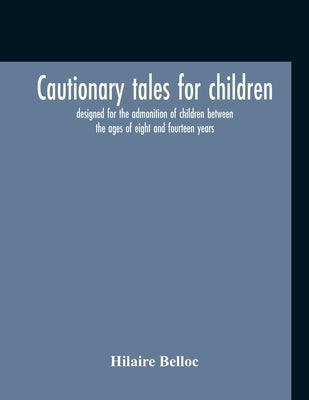 Cautionary Tales For Children: Designed For The Admonition Of Children Between The Ages Of Eight And Fourteen Years by Belloc, Hilaire