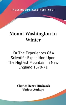 Mount Washington In Winter: Or The Experiences Of A Scientific Expedition Upon The Highest Mountain In New England 1870-71 by Hitchcock, Charles Henry