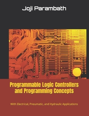Programmable Logic Controllers and Programming Concepts: With Electrical, Pneumatic, and Hydraulic Applications by Parambath, Joji