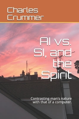 AI vs. SI, and the Spirit: Contrasting man's nature with that of a computer. by Crummer, Charles