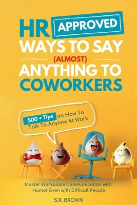 HR Approved Ways To Say (Almost) Anything To Coworkers: 500+ Tips On How to Talk to Anyone at Work, Master Workplace Communication With Humor Even Wit by Brown, S. R.