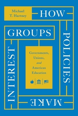 How Policies Make Interest Groups: Governments, Unions, and American Education by Hartney, Michael T.