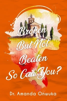 Broken But Not Beaten, So Can You by Onwuka, Amanda Nwosu