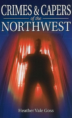 Crimes & Capers of the Northwest by Goss, Heather