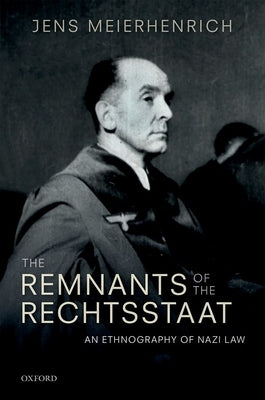 The Remnants of the Rechtsstaat: An Ethnography of Nazi Law by Meierhenrich, Jens