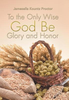 To the Only Wise God Be Glory and Honor by Proctor, Jamesella Kountz