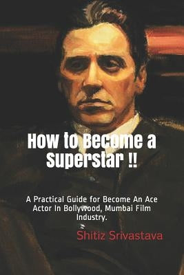 How to Become a Superstar !!: A Practical Guide to Become an Ace Actor in Bollywood, Mumbai Film Industry. by Srivastava, Shitiz