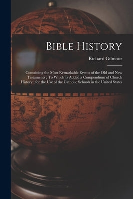 Bible History: Containing the Most Remarkable Events of the Old and New Testaments; To Which is Added a Compendium of Church History; by Gilmour, Richard 1824-1891