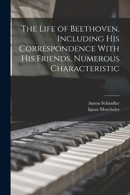 The Life of Beethoven, Including his Correspondence With his Friends, Numerous Characteristic by Schindler, Anton