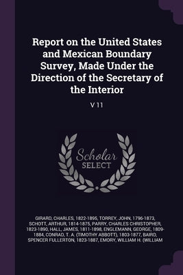 Report on the United States and Mexican Boundary Survey, Made Under the Direction of the Secretary of the Interior: V 11 by Girard, Charles