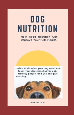 Dog Nutrition: How Good Nutrition Can Improve Your Pet's health: what to do when your dog won't eat, foods your dog should never eat, by Coleson, Nira