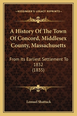 A History Of The Town Of Concord, Middlesex County, Massachusetts: From Its Earliest Settlement To 1832 (1835) by Shattuck, Lemuel