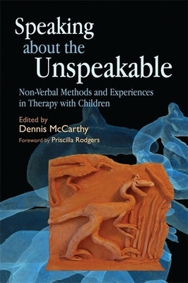 Speaking about the Unspeakable: Non-Verbal Methods and Experiences in Therapy with Children by McCarthy, Dennis