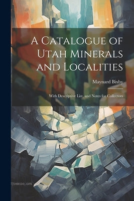 A Catalogue of Utah Minerals and Localities; With Descriptive List, and Notes for Collectors by Bixby, Maynard