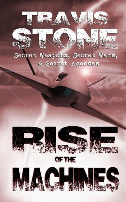 Rise of the Machines: : Secret Weapons, Secret Wars, & Secret Agendas by Stone, Travis