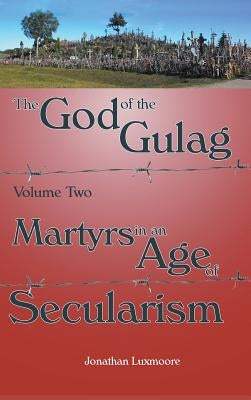 The God of the Gulag, Vol 2, Martyrs in an Age of Secularism by Luxmoore, Jonathan