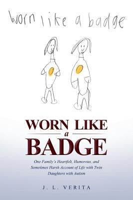 Worn Like a Badge: One Family's Heartfelt, Humorous, and Sometimes Harsh Account of Life with Twin Daughters with Autism by L. Verita, J.