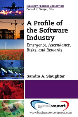 A Profile of the Software Industry: Emergence, Ascendance, Risks, and Rewards by Slaughter, Sandra A.