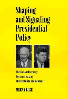 Shaping and Signaling Presidential Policy: The National Security Decision Making of Eisenhower and Kennedy by Bose, Meena