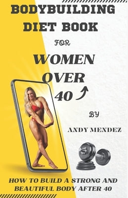 Bodybuilding Diet Book for Women Over 40: How to Build a Strong and Beautiful Body After 40 by Mendez, Andy
