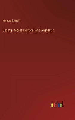 Essays: Moral, Political and Aesthetic by Spencer, Herbert