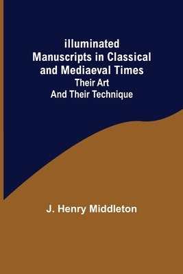 Illuminated Manuscripts in Classical and Mediaeval Times; Their Art and their Technique by Henry Middleton, J.