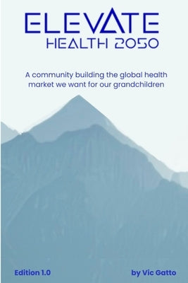 Elevate Health 2050: A community building the global health market we want for our grandchildren by Gatto, Vic